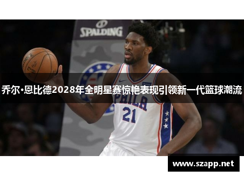 乔尔·恩比德2028年全明星赛惊艳表现引领新一代篮球潮流